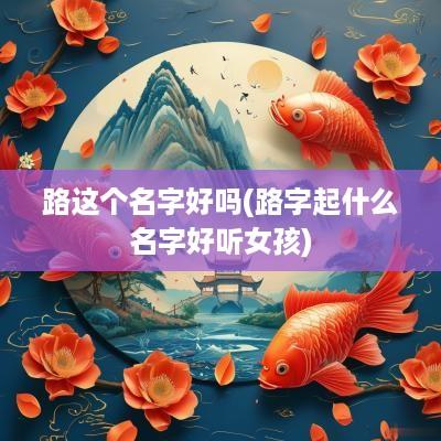 路这个名字好吗(路字起什么名字好听女孩)
