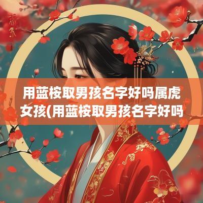 用蓝桉取男孩名字好吗属虎女孩(用蓝桉取男孩名字好吗属虎宝宝)
