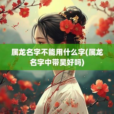 属龙名字不能用什么字(属龙名字中带昊好吗)