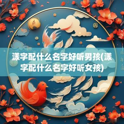 漾字配什么名字好听男孩(漾字配什么名字好听女孩)