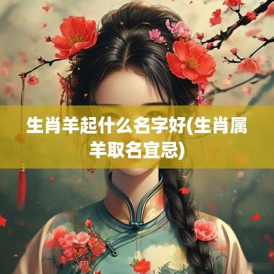 生肖羊起什么名字好(生肖属羊取名宜忌)