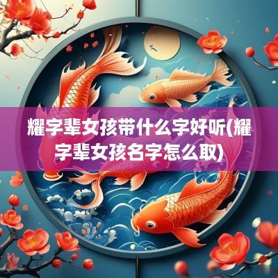 耀字辈女孩带什么字好听(耀字辈女孩名字怎么取)