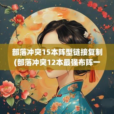 部落冲突15本阵型链接复制(部落冲突12本最强布阵一键复制)