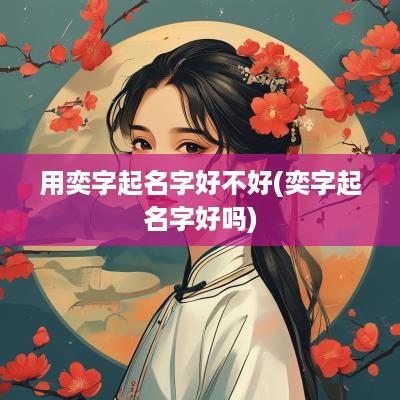 用奕字起名字好不好(奕字起名字好吗)