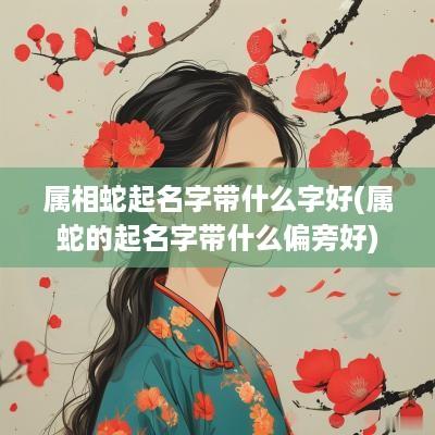 属相蛇起名字带什么字好(属蛇的起名字带什么偏旁好)