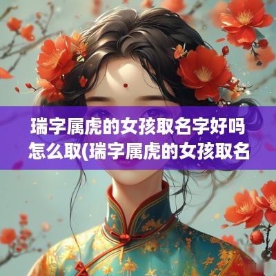 瑞字属虎的女孩取名字好吗怎么取(瑞字属虎的女孩取名字好吗)