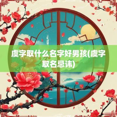 虞字取什么名字好男孩(虞字取名忌讳)