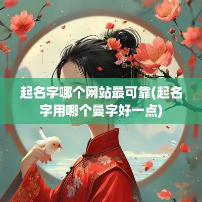 起名字哪个网站最可靠(起名字用哪个曼字好一点)