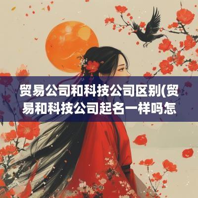 贸易公司和科技公司区别(贸易和科技公司起名一样吗怎么起)