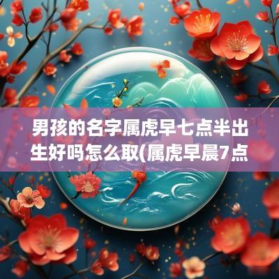 男孩的名字属虎早七点半出生好吗怎么取(属虎早晨7点出生好不好)