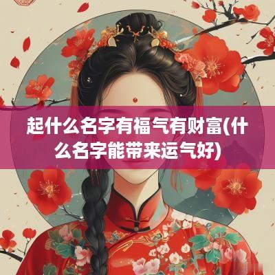 起什么名字有福气有财富(什么名字能带来运气好)