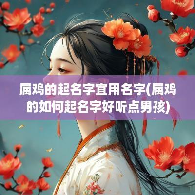 属鸡的起名字宜用名字(属鸡的如何起名字好听点男孩)