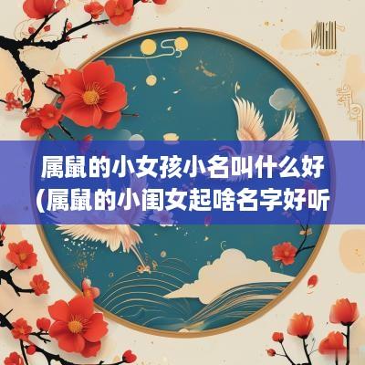 属鼠的小女孩小名叫什么好(属鼠的小闺女起啥名字好听一点)
