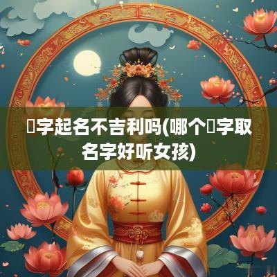 瑄字起名不吉利吗(哪个瑄字取名字好听女孩)
