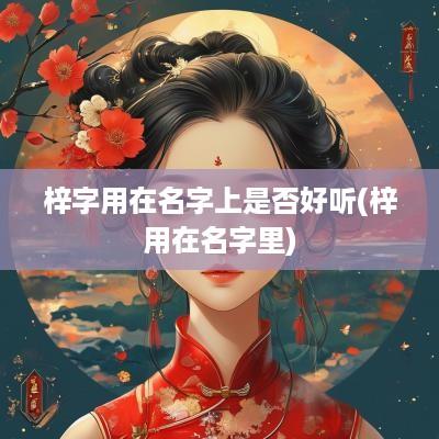 梓字用在名字上是否好听(梓用在名字里)