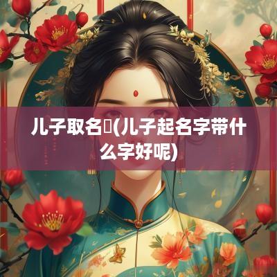 儿子取名澯(儿子起名字带什么字好呢)
