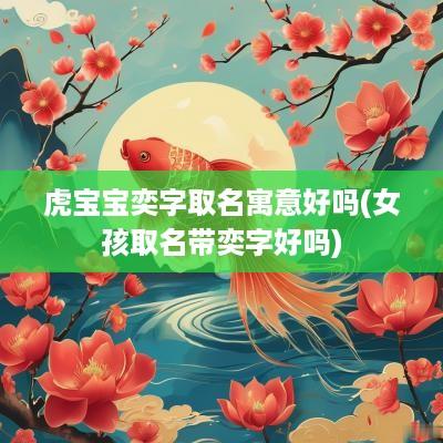 虎宝宝奕字取名寓意好吗(女孩取名带奕字好吗)