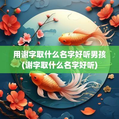 用谢字取什么名字好听男孩(谢字取什么名字好听)