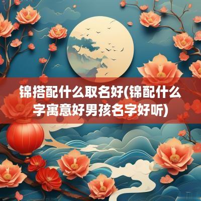 锦搭配什么取名好(锦配什么字寓意好男孩名字好听)