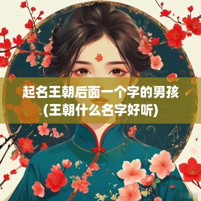 起名王朝后面一个字的男孩(王朝什么名字好听)