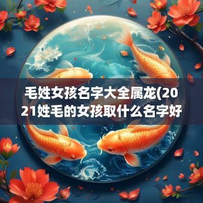 毛姓女孩名字大全属龙(2025姓毛的女孩取什么名字好)