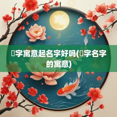 芓字寓意起名字好吗(鲯字名字的寓意)