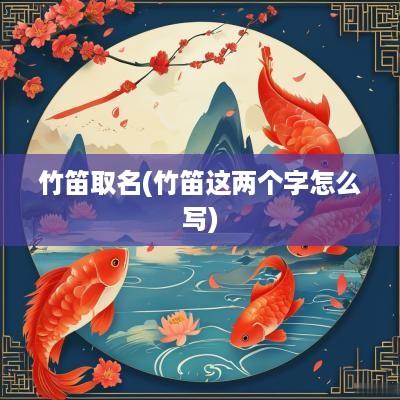竹笛取名(竹笛这两个字怎么写)