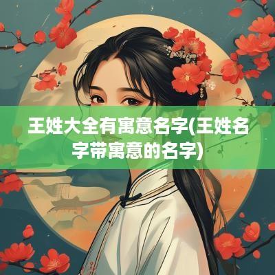 王姓大全有寓意名字(王姓名字带寓意的名字)