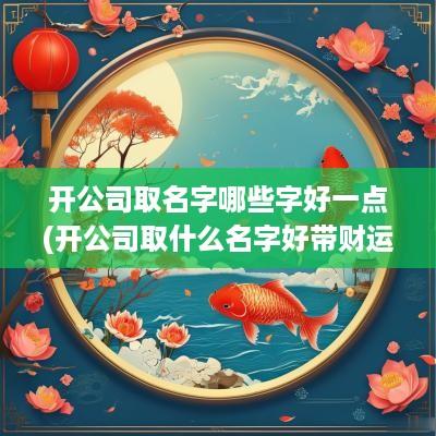 开公司取名字哪些字好一点(开公司取什么名字好带财运)