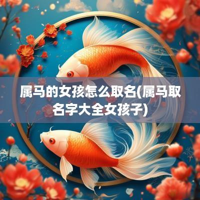 属马的女孩怎么取名(属马取名字大全女孩子)