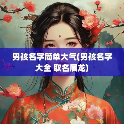 男孩名字简单大气(男孩名字大全 取名属龙)