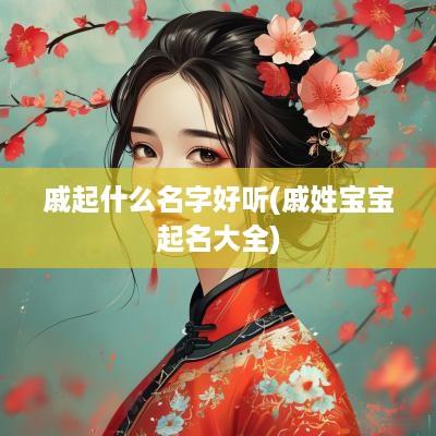 戚起什么名字好听(戚姓宝宝起名大全)