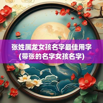 张姓属龙女孩名字最佳用字(带张的名字女孩名字)