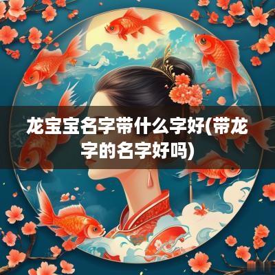龙宝宝名字带什么字好(带龙字的名字好吗)