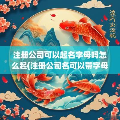 注册公司可以起名字母吗怎么起(注册公司名可以带字母吗)