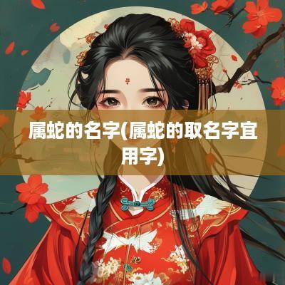 属蛇的名字(属蛇的取名字宜用字)