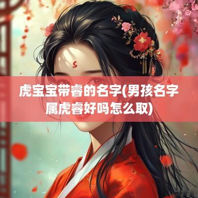 虎宝宝带睿的名字(男孩名字属虎睿好吗怎么取)