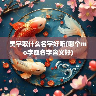 莫字取什么名字好听(哪个mo字取名字含义好)