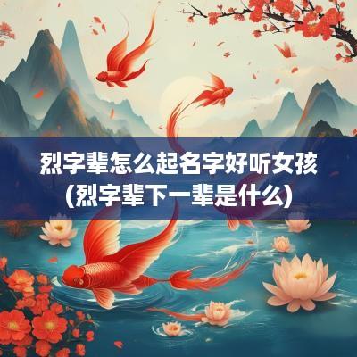 烈字辈怎么起名字好听女孩(烈字辈下一辈是什么)
