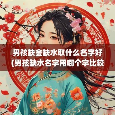 男孩缺金缺水取什么名字好(男孩缺水名字用哪个字比较好)