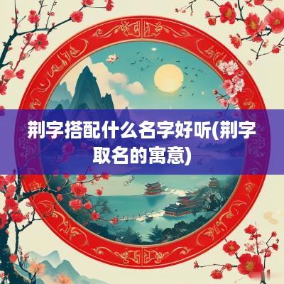 荆字搭配什么名字好听(荆字取名的寓意)