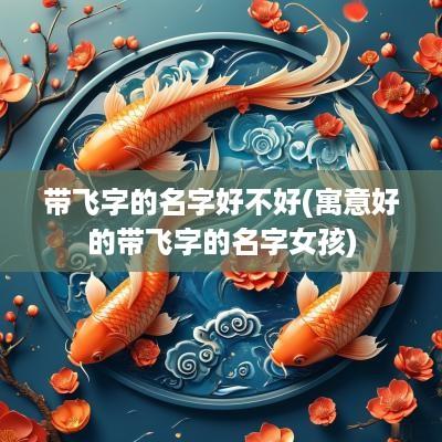 带飞字的名字好不好(寓意好的带飞字的名字女孩)