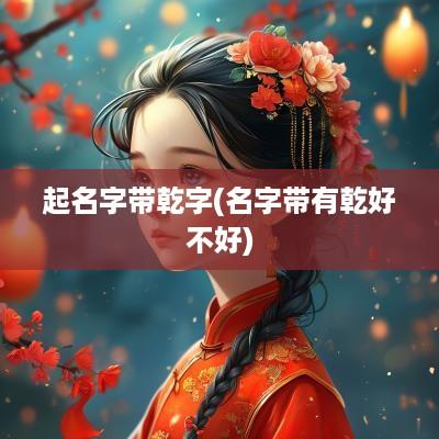 起名字带乾字(名字带有乾好不好)
