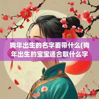 狗年出生的名字要带什么(狗年出生的宝宝适合取什么字)