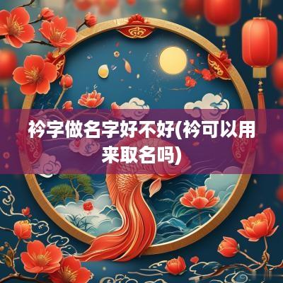 衿字做名字好不好(衿可以用来取名吗)