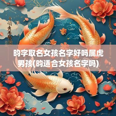 昀字取名女孩名字好吗属虎男孩(昀适合女孩名字吗)