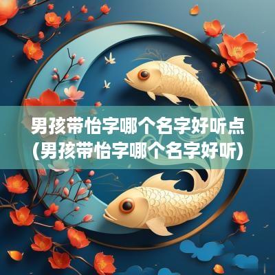 男孩带怡字哪个名字好听点(男孩带怡字哪个名字好听)