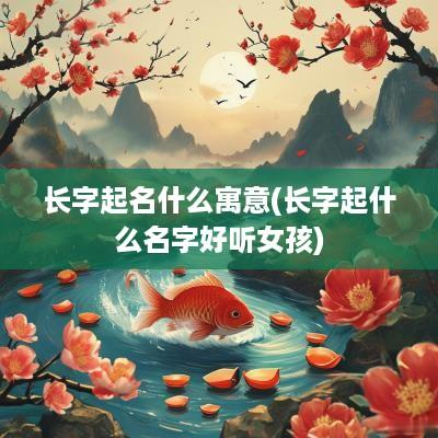 长字起名什么寓意(长字起什么名字好听女孩)