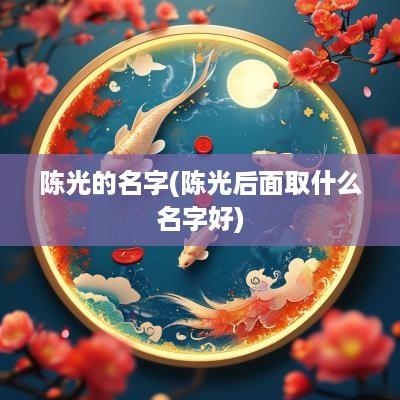 陈光的名字(陈光后面取什么名字好)