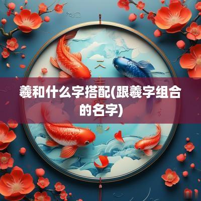 羲和什么字搭配(跟羲字组合的名字)
